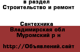  в раздел : Строительство и ремонт » Сантехника . Владимирская обл.,Муромский р-н